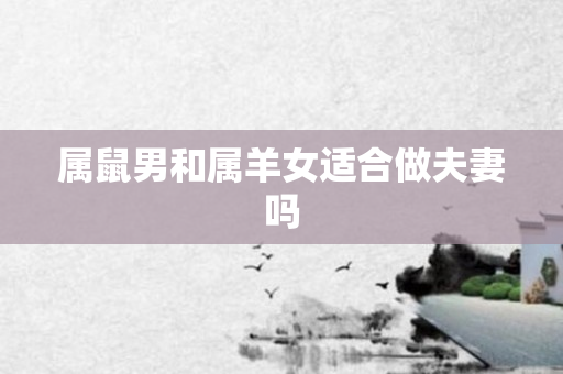 属鼠男和属羊女适合做夫妻吗