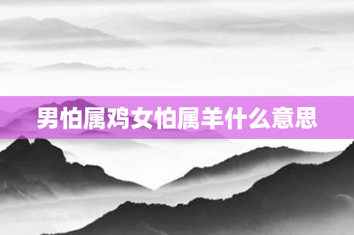 男怕属鸡女怕属羊什么意思