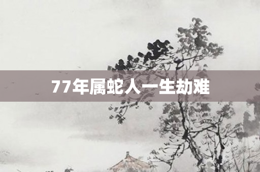 77年属蛇人一生劫难