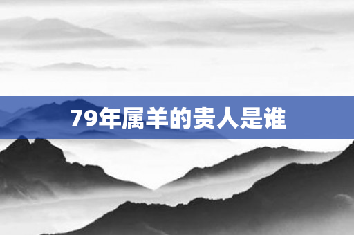 79年属羊的贵人是谁