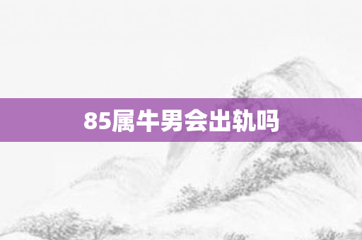 85属牛男会出轨吗