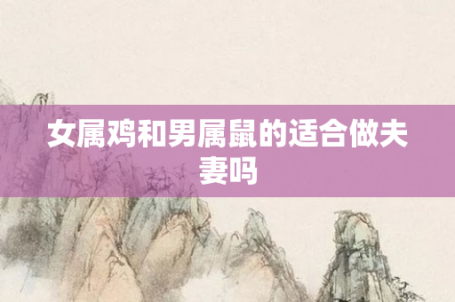 女属鸡和男属鼠的适合做夫妻吗