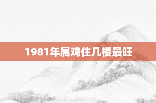 1981年属鸡住几楼最旺