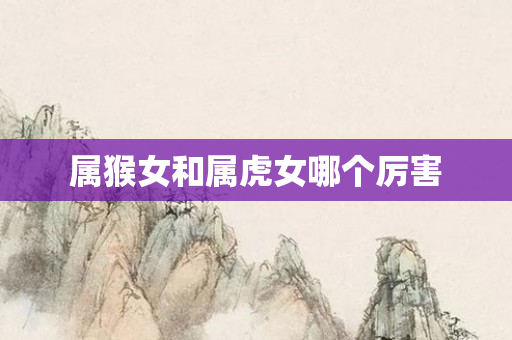 属猴女和属虎女哪个厉害