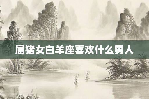 属猪女白羊座喜欢什么男人