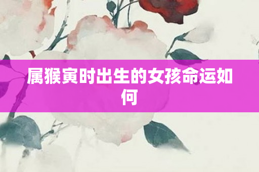 属猴寅时出生的女孩命运如何