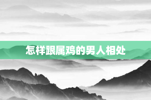 怎样跟属鸡的男人相处
