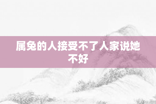 属兔的人接受不了人家说她不好