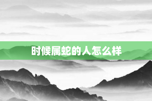时候属蛇的人怎么样