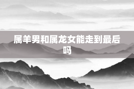 属羊男和属龙女能走到最后吗