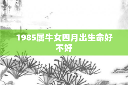 1985属牛女四月出生命好不好