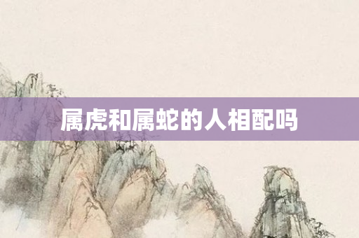 属虎和属蛇的人相配吗