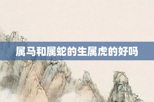 属马和属蛇的生属虎的好吗