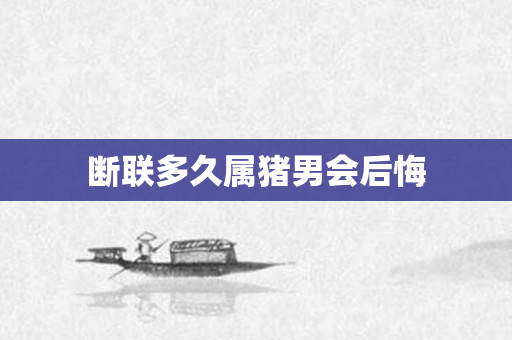 断联多久属猪男会后悔
