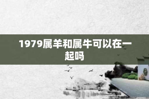 1979属羊和属牛可以在一起吗
