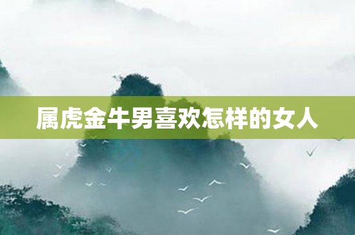 属虎金牛男喜欢怎样的女人
