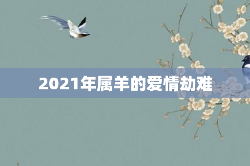 2021年属羊的爱情劫难