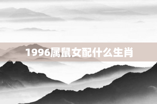 1996属鼠女配什么生肖