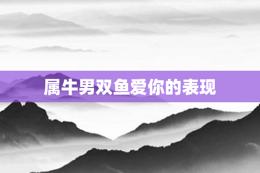 属牛男双鱼爱你的表现