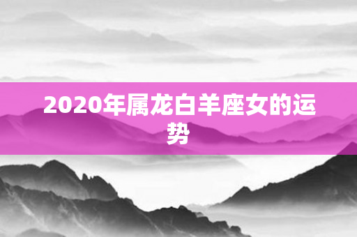 2020年属龙白羊座女的运势