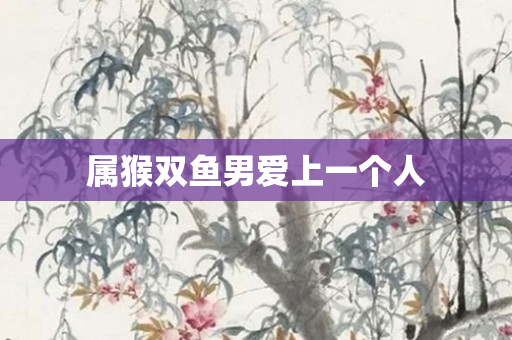 属猴双鱼男爱上一个人