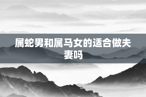 属蛇男和属马女的适合做夫妻吗