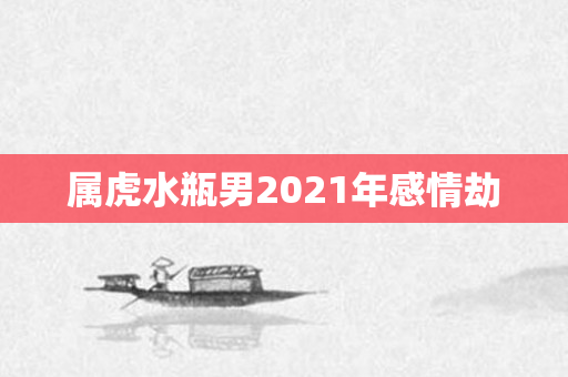 属虎水瓶男2021年感情劫