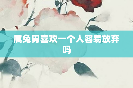 属兔男喜欢一个人容易放弃吗