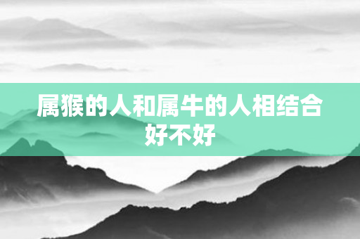属猴的人和属牛的人相结合好不好