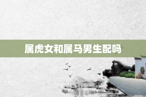 属虎女和属马男生配吗