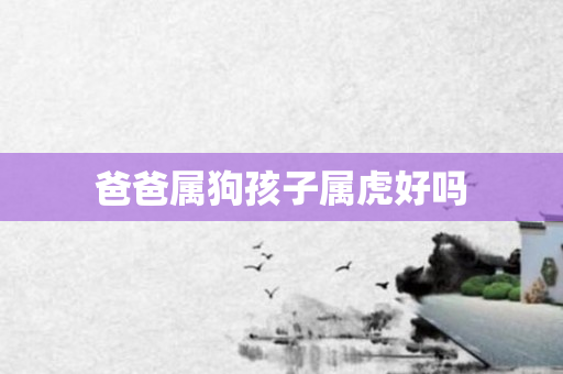 爸爸属狗孩子属虎好吗
