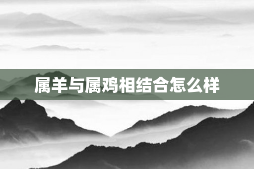 属羊与属鸡相结合怎么样