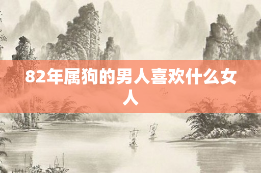 82年属狗的男人喜欢什么女人