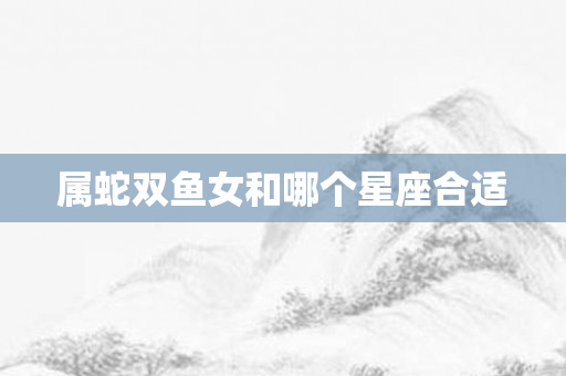 属蛇双鱼女和哪个星座合适