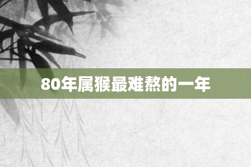 80年属猴最难熬的一年