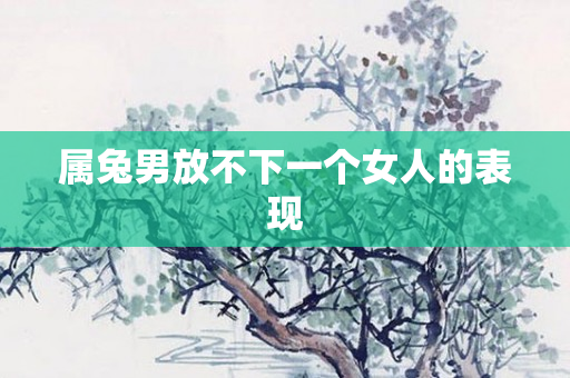 属兔男放不下一个女人的表现
