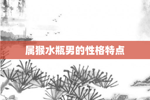 属猴水瓶男的性格特点