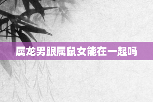 属龙男跟属鼠女能在一起吗