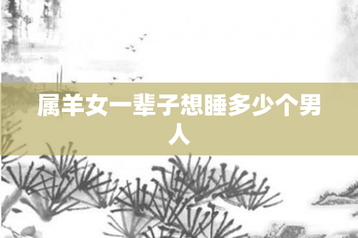 属羊女一辈子想睡多少个男人