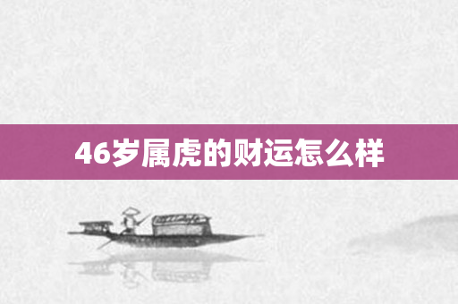 46岁属虎的财运怎么样