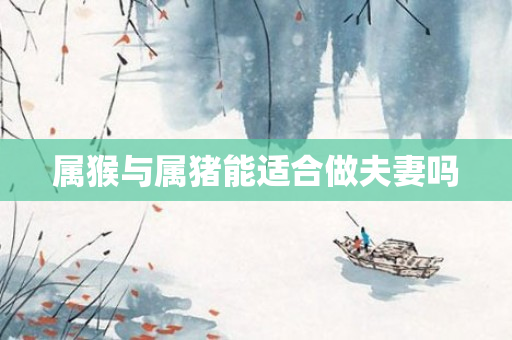 属猴与属猪能适合做夫妻吗