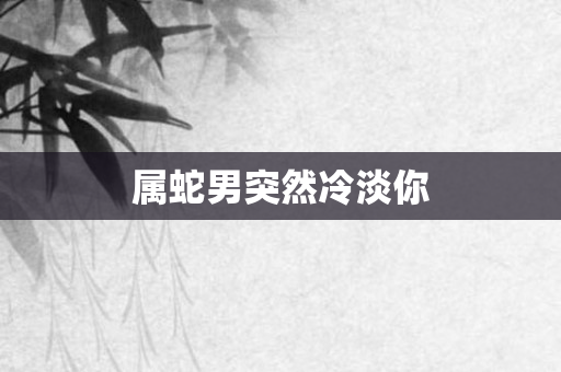 属蛇男突然冷淡你