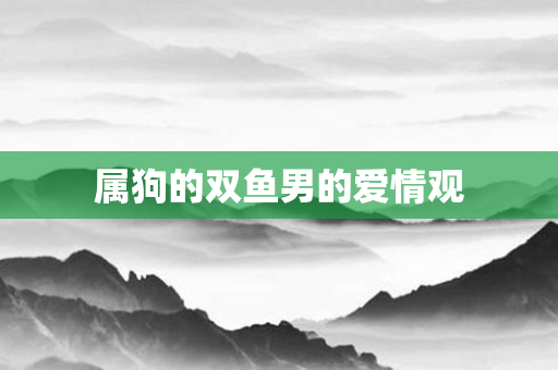 属狗的双鱼男的爱情观