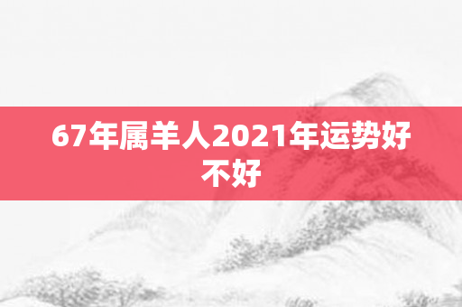 67年属羊人2021年运势好不好