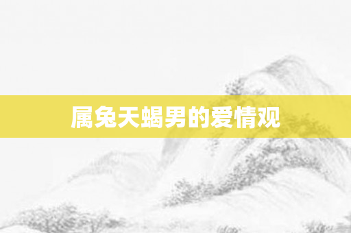 属兔天蝎男的爱情观