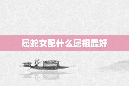 属蛇女配什么属相更好