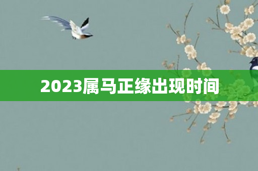 2023属马正缘出现时间