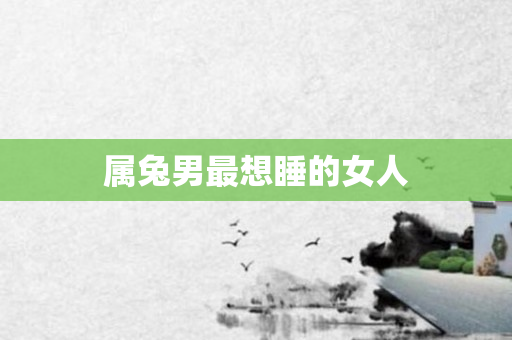 属兔男最想睡的女人