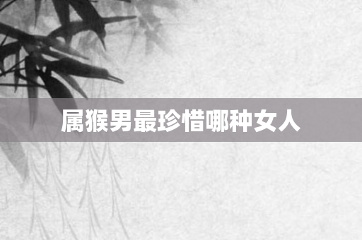 属猴男最珍惜哪种女人
