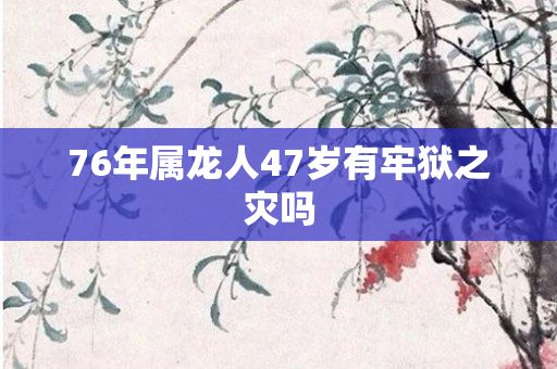 76年属龙人47岁有牢狱之灾吗